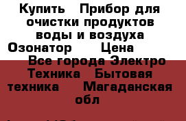 Купить : Прибор для очистки продуктов,воды и воздуха.Озонатор    › Цена ­ 25 500 - Все города Электро-Техника » Бытовая техника   . Магаданская обл.